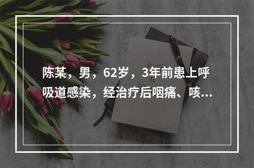 陈某，男，62岁，3年前患上呼吸道感染，经治疗后咽痛、咳嗽好