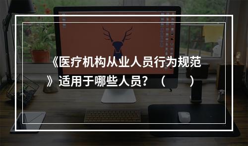 《医疗机构从业人员行为规范》适用于哪些人员？（　　）