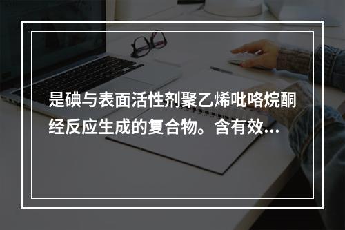 是碘与表面活性剂聚乙烯吡咯烷酮经反应生成的复合物。含有效碘9