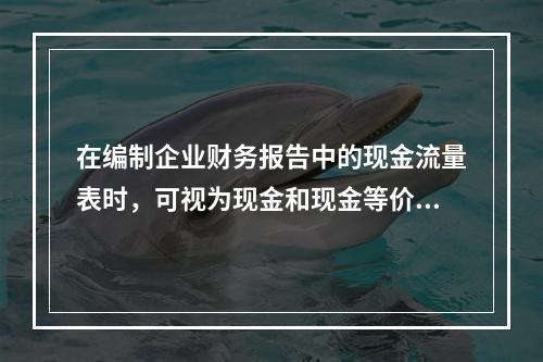 在编制企业财务报告中的现金流量表时，可视为现金和现金等价物的