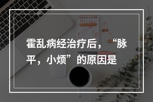 霍乱病经治疗后，“脉平，小烦”的原因是