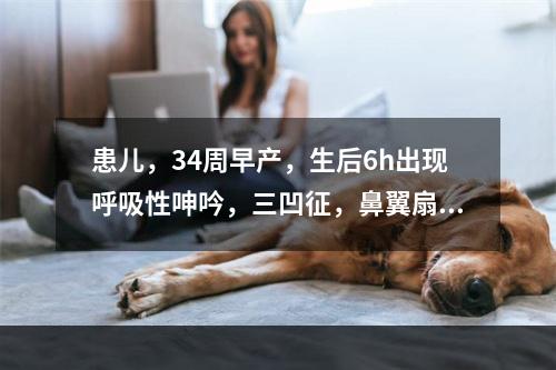 患儿，34周早产，生后6h出现呼吸性呻吟，三凹征，鼻翼扇动，