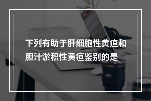 下列有助于肝细胞性黄疸和胆汁淤积性黄疸鉴别的是