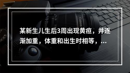 某新生儿生后3周出现黄疸，并逐渐加重，体重和出生时相等，尿色