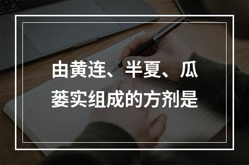 由黄连、半夏、瓜蒌实组成的方剂是