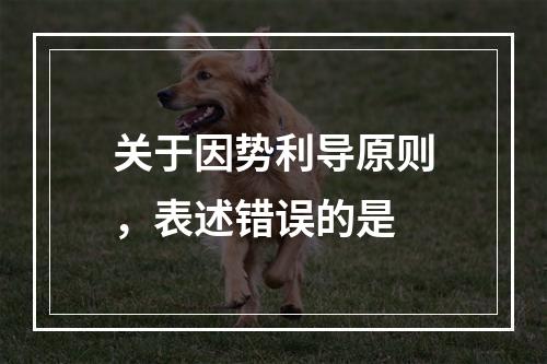 关于因势利导原则，表述错误的是