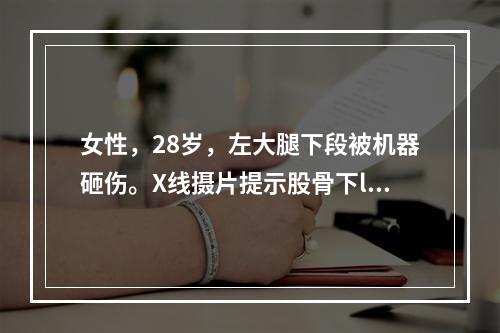 女性，28岁，左大腿下段被机器砸伤。X线摄片提示股骨下l/3