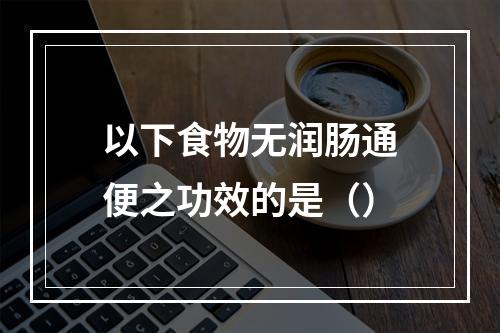 以下食物无润肠通便之功效的是（）