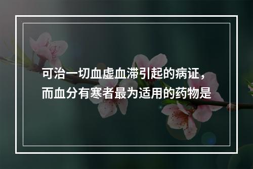 可治一切血虚血滞引起的病证，而血分有寒者最为适用的药物是