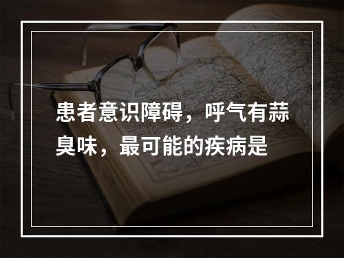 患者意识障碍，呼气有蒜臭味，最可能的疾病是