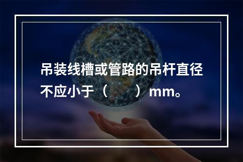 吊装线槽或管路的吊杆直径不应小于（  ）mm。