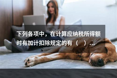 下列各项中，在计算应纳税所得额时有加计扣除规定的有（　）。