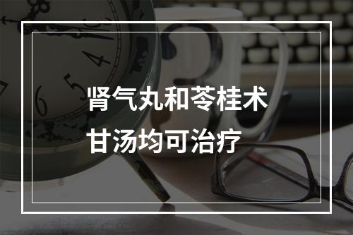 肾气丸和苓桂术甘汤均可治疗