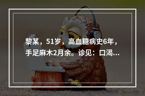 黎某，51岁，高血糖病史6年，手足麻木2月余。诊见：口渴喜饮