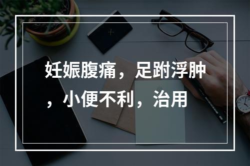 妊娠腹痛，足跗浮肿，小便不利，治用