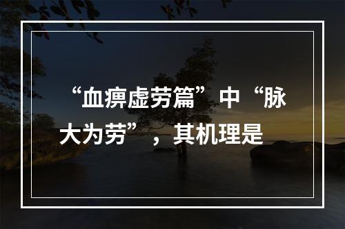 “血痹虚劳篇”中“脉大为劳”，其机理是