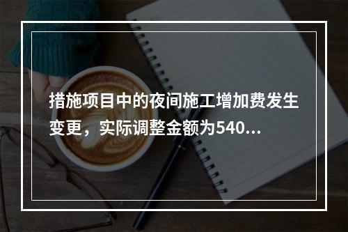 措施项目中的夜间施工增加费发生变更，实际调整金额为5400元