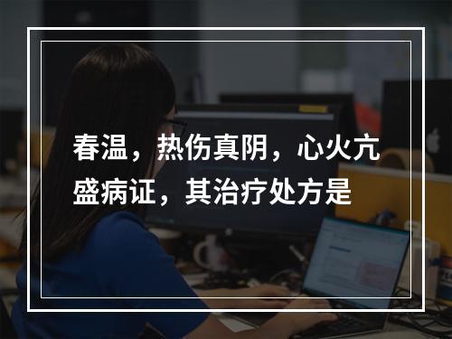 春温，热伤真阴，心火亢盛病证，其治疗处方是