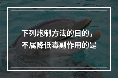 下列炮制方法的目的，不属降低毒副作用的是