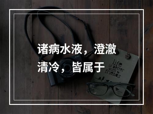 诸病水液，澄澈清冷，皆属于