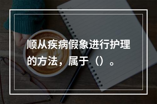 顺从疾病假象进行护理的方法，属于（）。