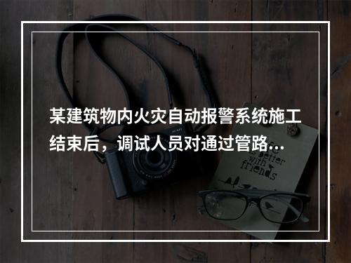 某建筑物内火灾自动报警系统施工结束后，调试人员对通过管路采样