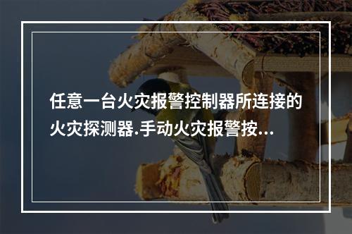 任意一台火灾报警控制器所连接的火灾探测器.手动火灾报警按钮和