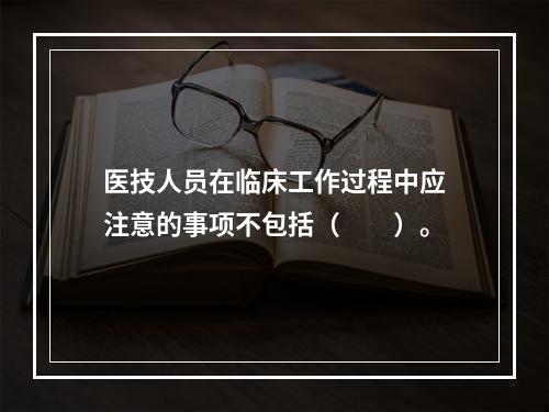 医技人员在临床工作过程中应注意的事项不包括（　　）。