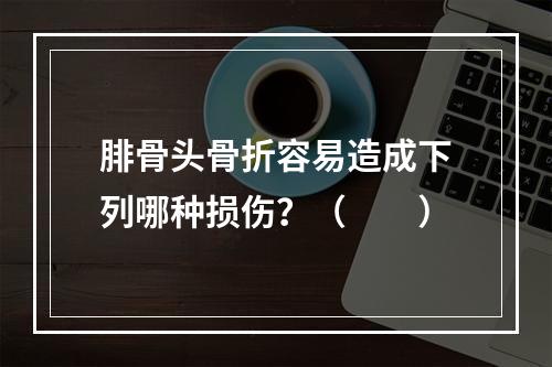 腓骨头骨折容易造成下列哪种损伤？（　　）