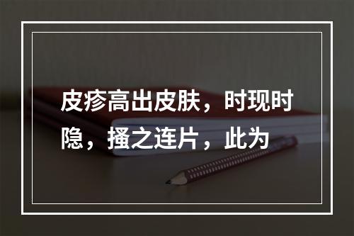 皮疹高出皮肤，时现时隐，搔之连片，此为