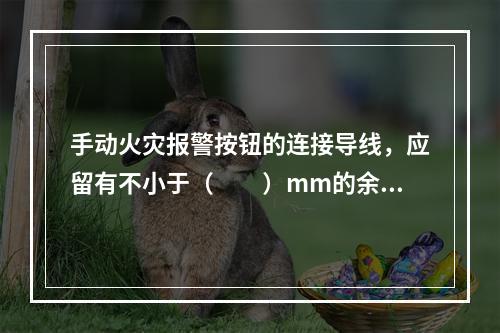 手动火灾报警按钮的连接导线，应留有不小于（  ）mm的余量，