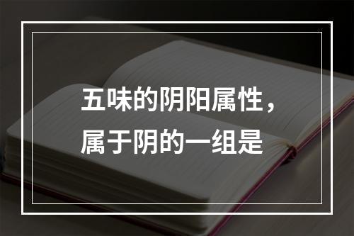 五味的阴阳属性，属于阴的一组是