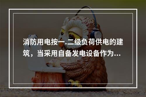 消防用电按一.二级负荷供电的建筑，当采用自备发电设备作为备用