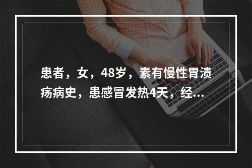 患者，女，48岁，素有慢性胃溃疡病史，患感冒发热4天，经发汗