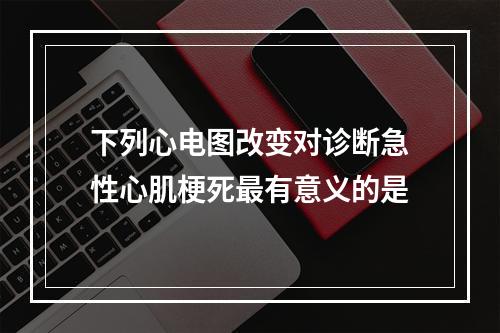 下列心电图改变对诊断急性心肌梗死最有意义的是