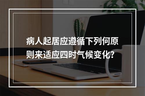 病人起居应遵循下列何原则来适应四时气候变化？