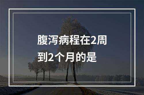 腹泻病程在2周到2个月的是