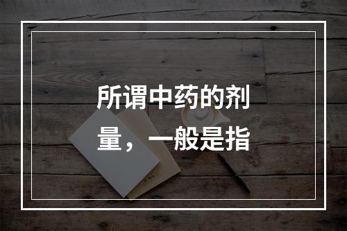 所谓中药的剂量，一般是指