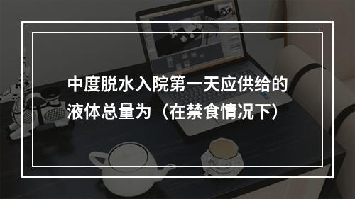 中度脱水入院第一天应供给的液体总量为（在禁食情况下）