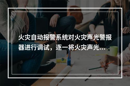 火灾自动报警系统对火灾声光警报器进行调试，逐一将火灾声光警报