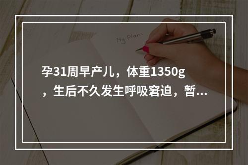 孕31周早产儿，体重1350g，生后不久发生呼吸窘迫，暂停，