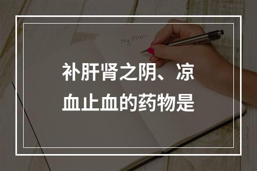 补肝肾之阴、凉血止血的药物是