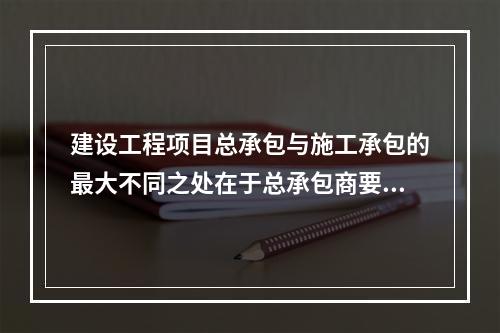 建设工程项目总承包与施工承包的最大不同之处在于总承包商要负责