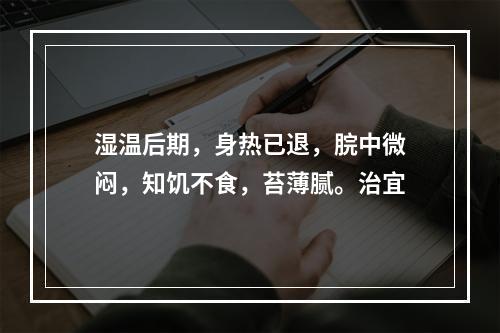 湿温后期，身热已退，脘中微闷，知饥不食，苔薄腻。治宜