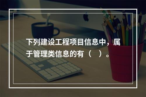 下列建设工程项目信息中，属于管理类信息的有（　）。