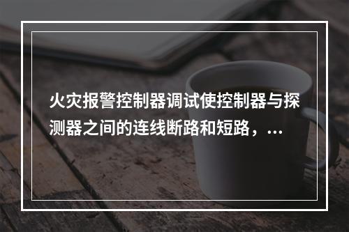 火灾报警控制器调试使控制器与探测器之间的连线断路和短路，控制