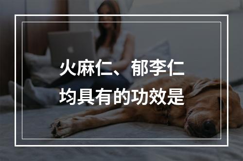 火麻仁、郁李仁均具有的功效是