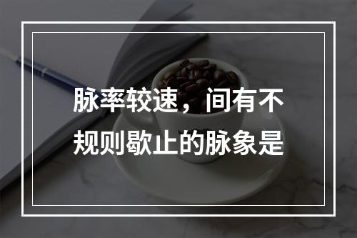 脉率较速，间有不规则歇止的脉象是