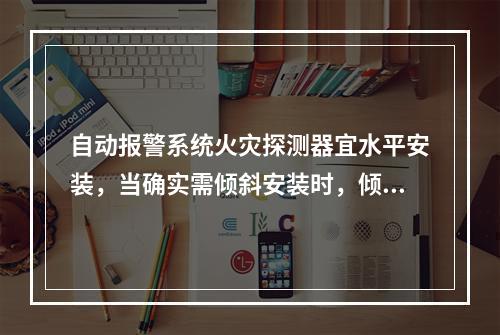 自动报警系统火灾探测器宜水平安装，当确实需倾斜安装时，倾斜角