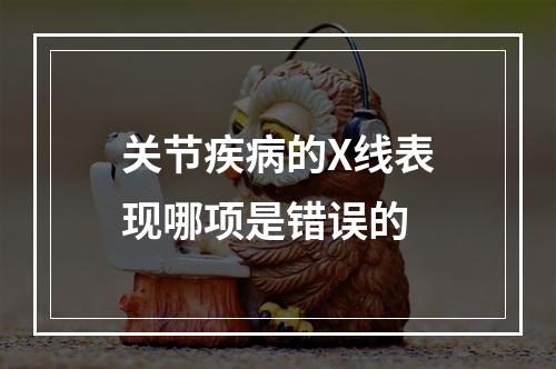 关节疾病的X线表现哪项是错误的